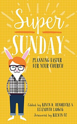 Super Sunday: Planning Easter for Your Church by Kevin D. Hendricks, Elizabyth Ladwig, Kelvin Co