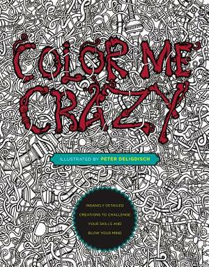 Color Me Crazy: Insanely Detailed Creations to Challenge Your Skills and Blow Your Mind by Peter Deligdisch