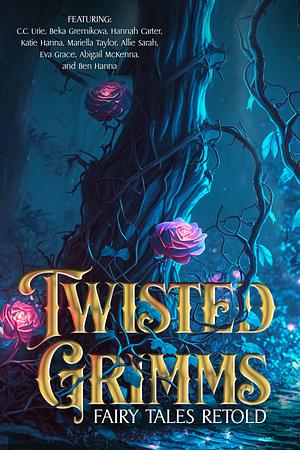 Twisted Grimms: Fairy Tales Retold by Ben Hanna, Abigail McKenna, Hannah Carter, Eva Grace, Katie Hanna, Allie Sarah, Beka Gremikova, C.C. Urie, Mariella Taylor, Savanna Roberts