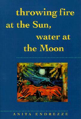 Throwing Fire at the Sun, Water at the Moon by Anita Endrezze