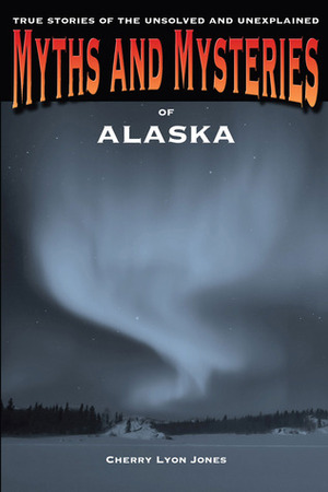Myths and Mysteries of Alaska: True Stories of the Unsolved and Unexplained by Cherry Jones