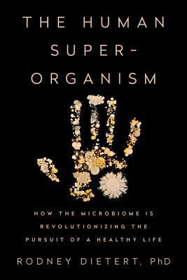 The Human Superorganism: How the Microbiome Is Revolutionizing the Pursuit of a Healthy Life by Rodney Dietert