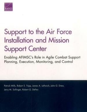 Support to the Air Force Installation and Mission Support Center: Enabling Afimsc's Role in Agile Combat Support Planning, Execution, Monitoring, and by Robert S. Tripp, James A. Leftwich, Patrick Mills