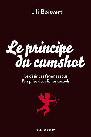 Le principe du cumshot: Le désir des femmes sous l'emprise des clichés sexuels by Lili Boisvert