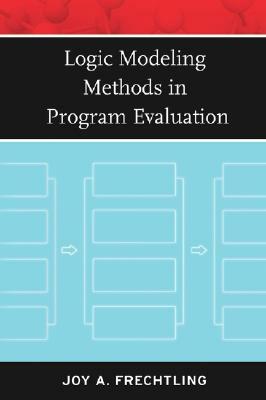 Logic Modeling Methods in Program Evaluation by Joy A. Frechtling