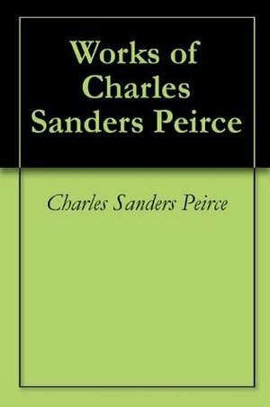 Works of Charles Sanders Peirce by Charles Sanders Peirce