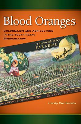 Blood Oranges: Colonialism and Agriculture in the South Texas Borderlands by Timothy P. Bowman