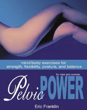 Pelvic Power: Mind/Body Exercises for Strength, Flexibility, Posture, and Balance for Men and Women by Eric Franklin