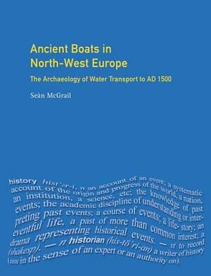 Ancient Boats in North-West Europe: The Archaeology of Water Transport to Ad 1500 by Sean McGrail