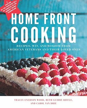 Home Front Cooking: Recipes, Wit, and Wisdom from American Veterans and Their Loved Ones by Tracey Enerson Wood, Mary Elizabeth Riffle, Carol Van Drie