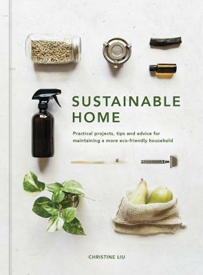 Sustainable Home: Practical projects, tips and advice for maintaining a more eco-friendly household by Christine Liu