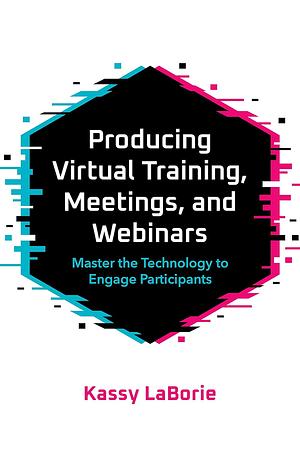 Producing Virtual Training, Meetings, and Webinars: Master the Technology to Engage Participants by Kassy Laborie