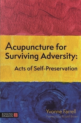 Acupuncture for Surviving Adversity: Acts of Self-Preservation by Yvonne R. Farrell