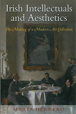 Irish Intellectuals and Aesthetics: The Making of a Modern Art Collection by Marta Herrero