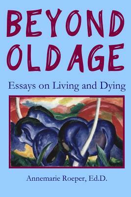 Beyond Old Age: Essays on Living and Dying by Annemarie Roeper