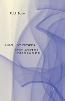 Queer Bdsm Intimacies: Critical Consent and Pushing Boundaries by Robin Bauer