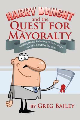 Harry Dwight and the Quest for Mayoralty: Autobiographical Reflections of Harry Dwight as Told to a Mystery Journalist. by Greg Bailey
