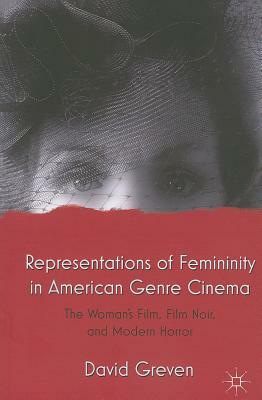 Representations of Femininity in American Genre Cinema: The Woman's Film, Film Noir, and Modern Horror by David Greven