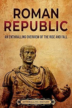 Roman Republic: An Enthralling Overview of the Rise and Fall by Enthralling History