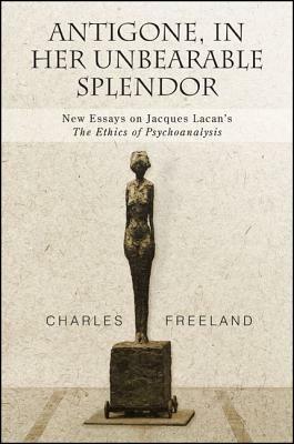 Antigone, in Her Unbearable Splendor: New Essays on Jacques Lacan's the Ethics of Psychoanalysis by Charles Freeland