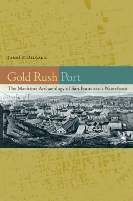 Gold Rush Port: The Maritime Archaeology of San Francisco's Waterfront by James P. Delgado