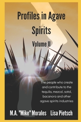 Profiles in Agave Spirits: The people who create and contribute to the tequila, mezcal, sotol, bacanora and other agave spirits industries by M. a. "mike" Morales, Lisa Pietsch