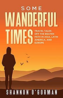 Some Wanderful Times: Travel Tales Off The Beaten Path In Asia, Latin America, and Europe by Shannon O'Gorman, Shannon O'Gorman