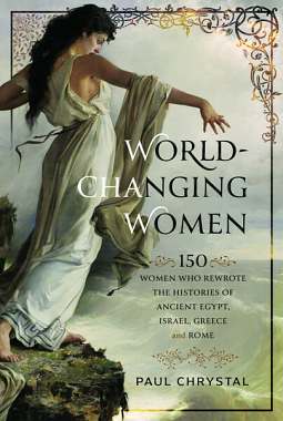 World-Changing Women: 150 Women Who Rewrote the Histories of Ancient Egypt, Israel, Greece and Rome by Paul Chrystal