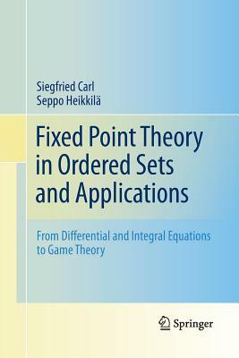 Fixed Point Theory in Ordered Sets and Applications: From Differential and Integral Equations to Game Theory by Siegfried Carl, Seppo Heikkilä