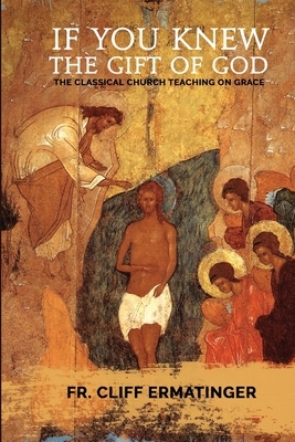 If You Knew the Gift of God: Grace: What it is, what it does, and how to cooperate with it according to Church Teaching and Tradition by Cliff Ermatinger