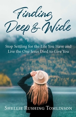 Finding Deep and Wide: Stop Settling for the Life You Have and Live the One Jesus Died to Give You by Shellie Rushing Tomlinson