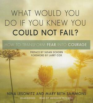 What Would You Do If You Knew You Could Not Fail?: How to Transform Fear Into Courage by Nina Lesowitz, Mary Beth Sammons