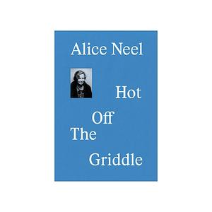 Alice Neel: Hot Off the Griddle by Eleanor Nairne