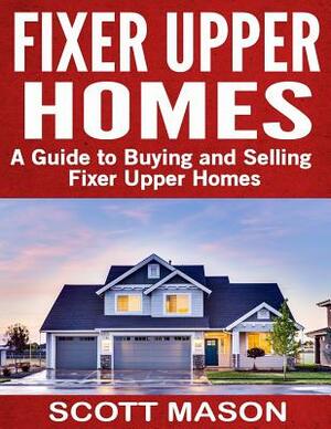 Fixer Upper Homes: A Guide to Buying and Selling Fixer Upper Homes by Scott Mason