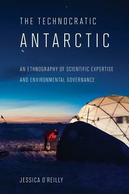 Technocratic Antarctic: An Ethnography of Scientific Expertise and Environmental Governance by Jessica O'Reilly