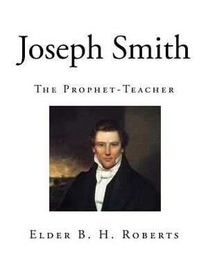 Joseph Smith: The Prophet-Teacher by Elder B. H. Roberts