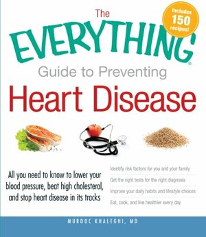 The Everything Guide to Preventing Heart Disease: All you need to know to lower your blood pressure, beat high cholesterol, and stop heart disease in its tracks by Murdoc Khaleghi