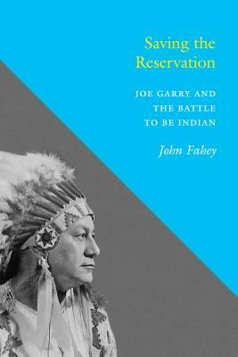 Saving the Reservation: Joe Garry and the Battle to Be Indian by John Fahey