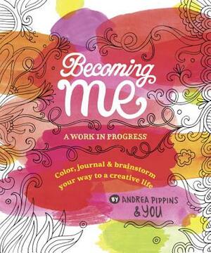 Becoming Me: A Work in Progress: Color, Journal & Brainstorm Your Way to a Creative Life by Andrea Pippins