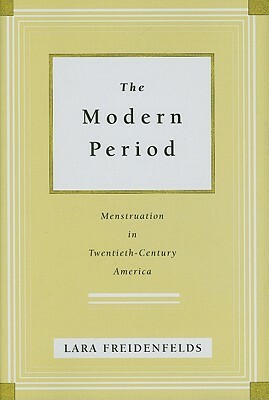 The Modern Period: Menstruation in Twentieth-Century America by Lara Freidenfelds