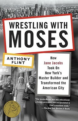 Wrestling with Moses: How Jane Jacobs Took on New York's Master Builder and Transformed the American City by Anthony Flint