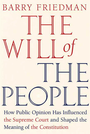 The Will of the People: How Public Opinion Has Influenced the Supreme Court and Shaped the Meaning of the Constitution by Barry Friedman