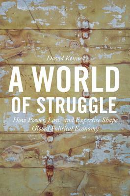 A World of Struggle: How Power, Law, and Expertise Shape Global Political Economy by David Kennedy