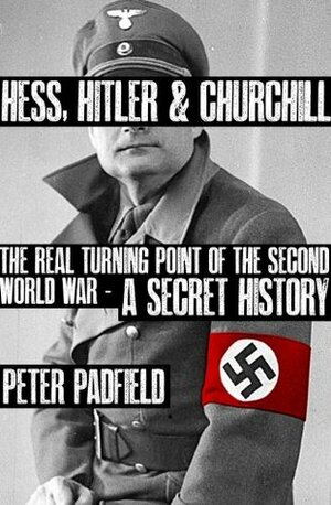 Hess, Hitler and Churchill: The Real Turning Point of the Second World War - A Secret History by Peter Padfield