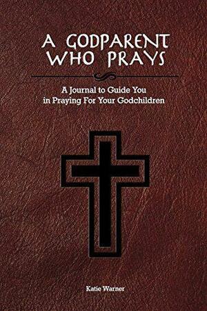 A Godparent Who Prays: A Journal to Guide You in Praying for Your Godchild by Katie Warner