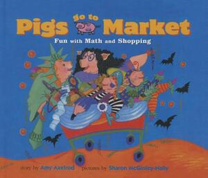 Pigs Go to Market: Fun with Math and Shopping by Sharon McGinley-Nally, Amy Axelrod