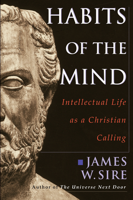 Habits of the Mind: Intellectual Life as a Christian Calling by James W. Sire