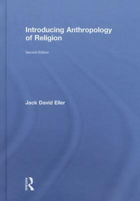 Introducing Anthropology of Religion: Culture to the Ultimate by Jack David Eller