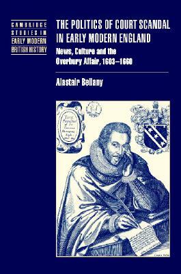 The Politics of Court Scandal in Early Modern England: News Culture and the Overbury Affair, 1603-1660 by Alastair Bellany