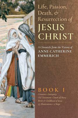 The Life, Passion, Death and Resurrection of Jesus Christ by Anne Catherine Emmerich, James Richard Wetmore